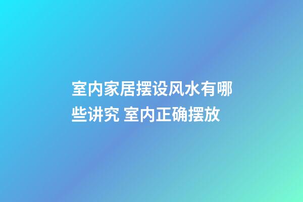 室内家居摆设风水有哪些讲究 室内正确摆放